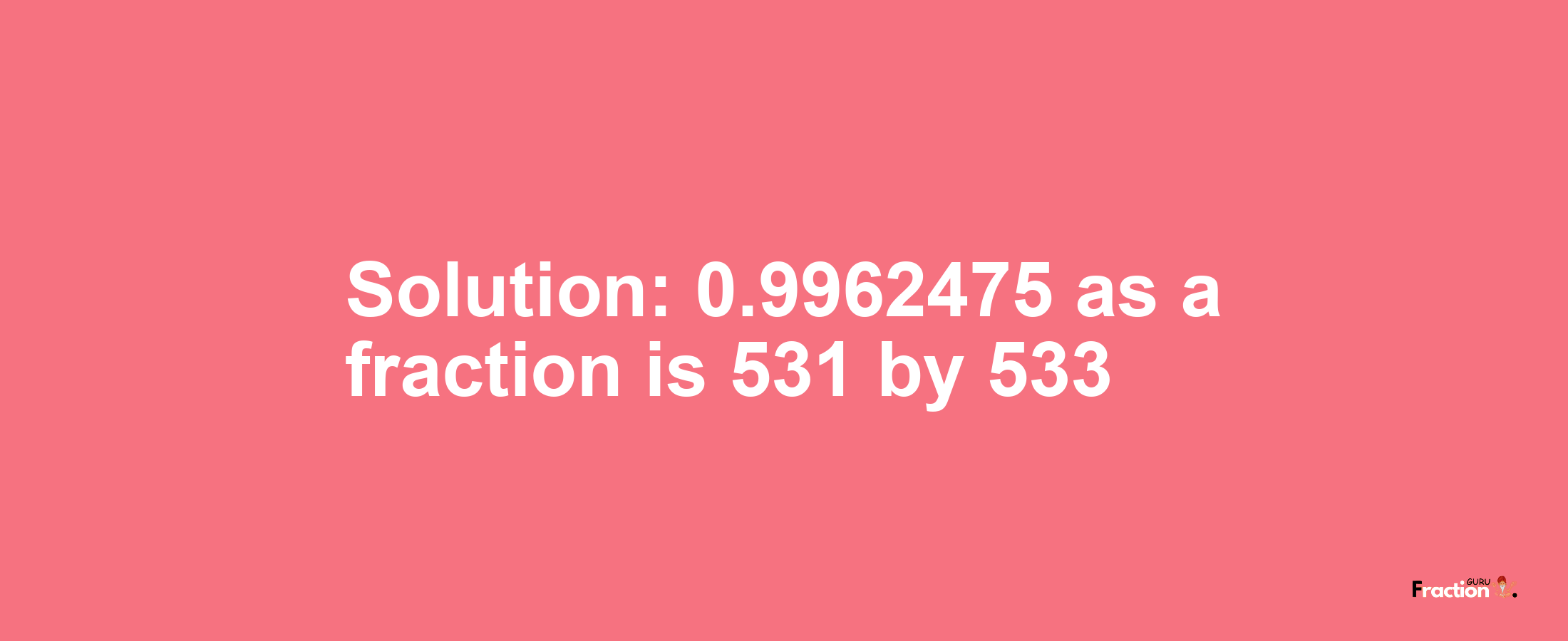 Solution:0.9962475 as a fraction is 531/533